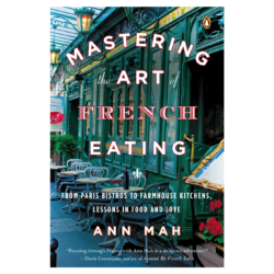 Mastering the Art of French Eating: From Paris Bistros to Farmhouse Kitchens, Lessons in Food and Love